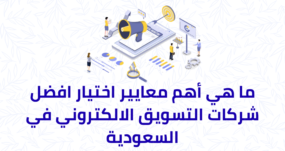 ما هي أهم معايير اختيار افضل شركات التسويق الالكتروني في السعودية